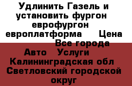 Удлинить Газель и установить фургон, еврофургон ( европлатформа ) › Цена ­ 30 000 - Все города Авто » Услуги   . Калининградская обл.,Светловский городской округ 